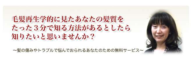 毛髪再生学的に見たあなたの髪質をたった３分で知る方法があるとしたら知りたいと思いませんか？「〜髪の傷みで悩んでおられるあなたのための無料サービス〜」