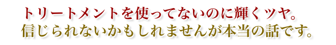 トリートメントを使っていないのに輝くツヤ。信じられないかもしれませんが本当の話です。