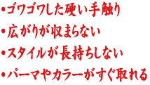 ゴワゴワした硬い手触り、広がりが収まらない、スタイルが長持ちしない、パーマやカラーがすぐ取れる