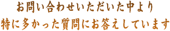 お問い合わせいただいた中より、特に多かったご質問にお答えします