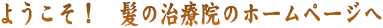 ようこそ！髪の治療院のホームページへ