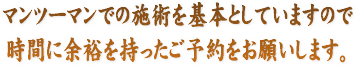 マンツーマンでの施術を基本としていますので、時間に余裕を持ったご予約をお願いします