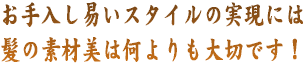 お手入し易いスタイルの実現には髪の素材美は何よりも大切です