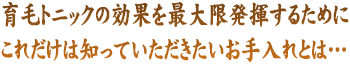 育毛トニックの効果を最大限発揮するために、これだけは知っていただきたいお手入れとは